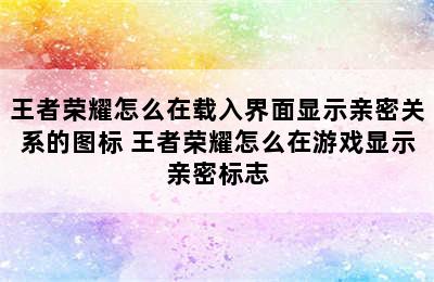 王者荣耀怎么在载入界面显示亲密关系的图标 王者荣耀怎么在游戏显示亲密标志